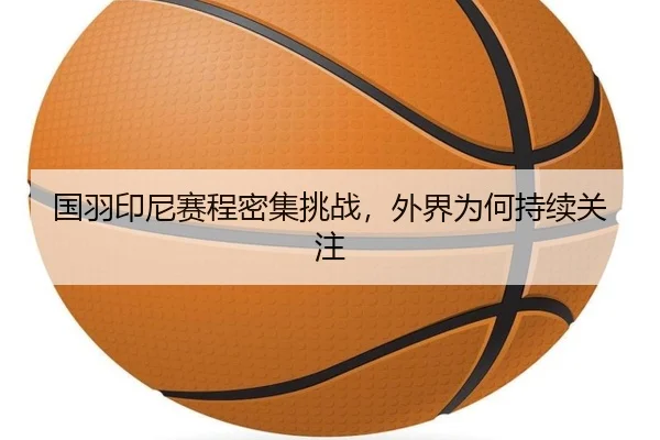 国羽印尼赛程密集挑战，外界为何持续关注 | MKSports