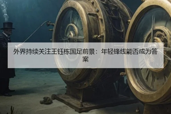 外界持续关注王钰栋国足前景：年轻锋线能否成为答案 - MKSports